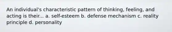 An individual's characteristic pattern of thinking, feeling, and acting is their... a. self-esteem b. defense mechanism c. reality principle d. personality