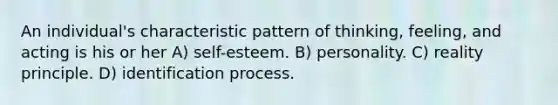 An individual's characteristic pattern of thinking, feeling, and acting is his or her A) self-esteem. B) personality. C) reality principle. D) identification process.