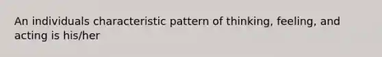 An individuals characteristic pattern of thinking, feeling, and acting is his/her