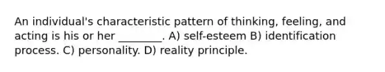 An individual's characteristic pattern of thinking, feeling, and acting is his or her ________. A) self-esteem B) identification process. C) personality. D) reality principle.