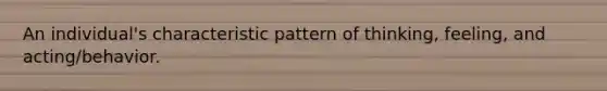 An individual's characteristic pattern of thinking, feeling, and acting/behavior.