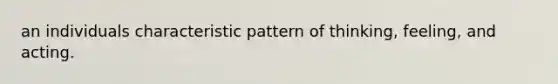 an individuals characteristic pattern of thinking, feeling, and acting.