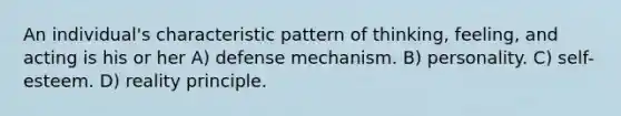 An individual's characteristic pattern of thinking, feeling, and acting is his or her A) defense mechanism. B) personality. C) self-esteem. D) reality principle.