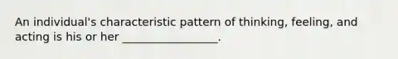 An individual's characteristic pattern of thinking, feeling, and acting is his or her _________________.