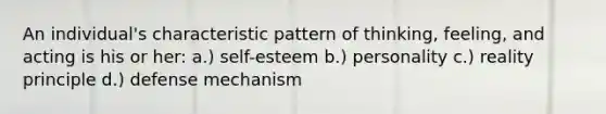 An individual's characteristic pattern of thinking, feeling, and acting is his or her: a.) self-esteem b.) personality c.) reality principle d.) defense mechanism