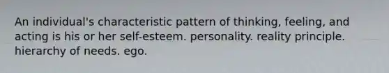 An individual's characteristic pattern of thinking, feeling, and acting is his or her self-esteem. personality. reality principle. hierarchy of needs. ego.