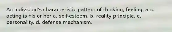 An individual's characteristic pattern of thinking, feeling, and acting is his or her a. self-esteem. b. reality principle. c. personality. d. defense mechanism.