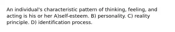 An individual's characteristic pattern of thinking, feeling, and acting is his or her A)self-esteem. B) personality. C) reality principle. D) identification process.