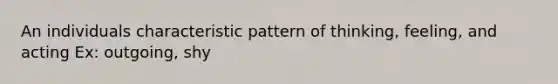 An individuals characteristic pattern of thinking, feeling, and acting Ex: outgoing, shy