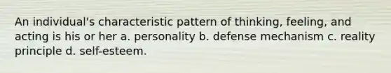 An individual's characteristic pattern of thinking, feeling, and acting is his or her a. personality b. defense mechanism c. reality principle d. self-esteem.