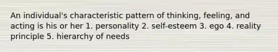 An individual's characteristic pattern of thinking, feeling, and acting is his or her 1. personality 2. self-esteem 3. ego 4. reality principle 5. hierarchy of needs