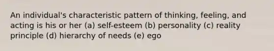 An individual's characteristic pattern of thinking, feeling, and acting is his or her (a) self-esteem (b) personality (c) reality principle (d) hierarchy of needs (e) ego