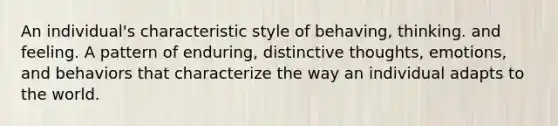 An individual's characteristic style of behaving, thinking. and feeling. A pattern of enduring, distinctive thoughts, emotions, and behaviors that characterize the way an individual adapts to the world.