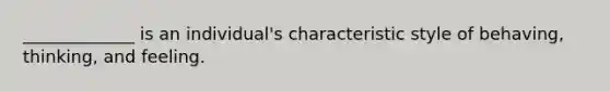 _____________ is an individual's characteristic style of behaving, thinking, and feeling.