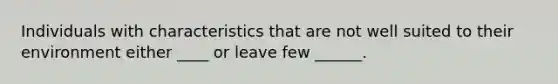 Individuals with characteristics that are not well suited to their environment either ____ or leave few ______.