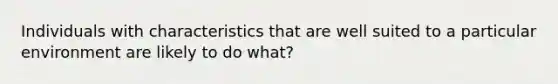 Individuals with characteristics that are well suited to a particular environment are likely to do what?