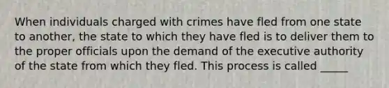 When individuals charged with crimes have fled from one state to another, the state to which they have fled is to deliver them to the proper officials upon the demand of the executive authority of the state from which they fled. This process is called _____