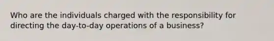 Who are the individuals charged with the responsibility for directing the day-to-day operations of a business?