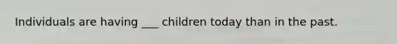 Individuals are having ___ children today than in the past.