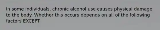 In some individuals, chronic alcohol use causes physical damage to the body. Whether this occurs depends on all of the following factors EXCEPT