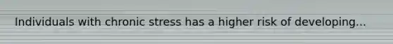 Individuals with chronic stress has a higher risk of developing...