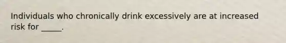 Individuals who chronically drink excessively are at increased risk for _____.