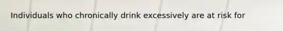 Individuals who chronically drink excessively are at risk for