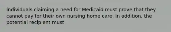 Individuals claiming a need for Medicaid must prove that they cannot pay for their own nursing home care. In addition, the potential recipient must