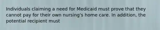 Individuals claiming a need for Medicaid must prove that they cannot pay for their own nursing's home care. In addition, the potential recipient must