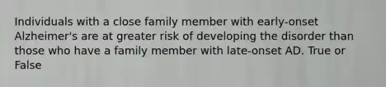 Individuals with a close family member with early-onset Alzheimer's are at greater risk of developing the disorder than those who have a family member with late-onset AD. True or False