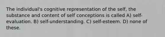 The individual's cognitive representation of the self, the substance and content of self conceptions is called A) self-evaluation. B) self-understanding. C) self-esteem. D) none of these.