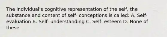 The individual's cognitive representation of the self, the substance and content of self- conceptions is called: A. Self- evaluation B. Self- understanding C. Self- esteem D. None of these