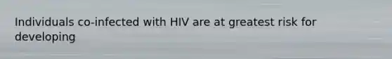 Individuals co-infected with HIV are at greatest risk for developing