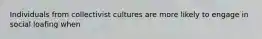 Individuals from collectivist cultures are more likely to engage in social loafing when