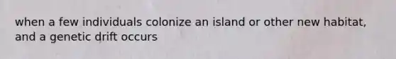 when a few individuals colonize an island or other new habitat, and a genetic drift occurs