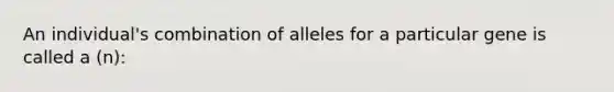 An individual's combination of alleles for a particular gene is called a (n):