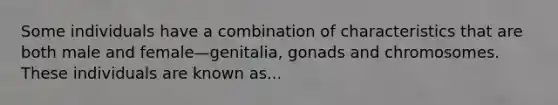 Some individuals have a combination of characteristics that are both male and female—genitalia, gonads and chromosomes. These individuals are known as...