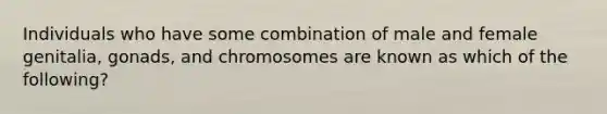 Individuals who have some combination of male and female genitalia, gonads, and chromosomes are known as which of the following?