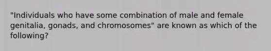 "Individuals who have some combination of male and female genitalia, gonads, and chromosomes" are known as which of the following?