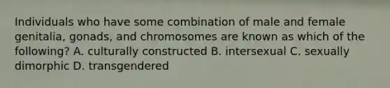 Individuals who have some combination of male and female genitalia, gonads, and chromosomes are known as which of the following? A. culturally constructed B. intersexual C. sexually dimorphic D. transgendered