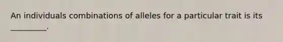 An individuals combinations of alleles for a particular trait is its _________.