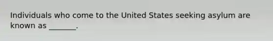 Individuals who come to the United States seeking asylum are known as _______.