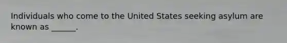 Individuals who come to the United States seeking asylum are known as ______.