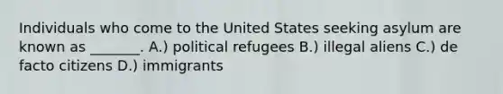 Individuals who come to the United States seeking asylum are known as _______. A.) political refugees B.) illegal aliens C.) de facto citizens D.) immigrants