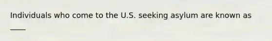 Individuals who come to the U.S. seeking asylum are known as ____