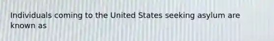 Individuals coming to the United States seeking asylum are known as