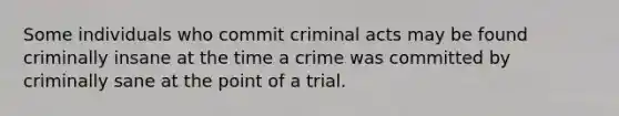 Some individuals who commit criminal acts may be found criminally insane at the time a crime was committed by criminally sane at the point of a trial.