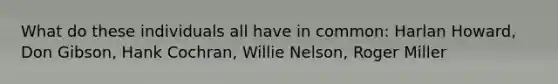 What do these individuals all have in common: Harlan Howard, Don Gibson, Hank Cochran, Willie Nelson, Roger Miller