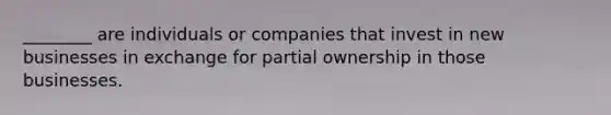 ________ are individuals or companies that invest in new businesses in exchange for partial ownership in those businesses.