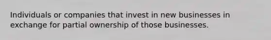 Individuals or companies that invest in new businesses in exchange for partial ownership of those businesses.